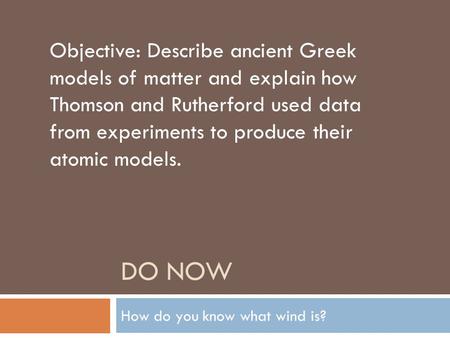 DO NOW How do you know what wind is? Objective: Describe ancient Greek models of matter and explain how Thomson and Rutherford used data from experiments.