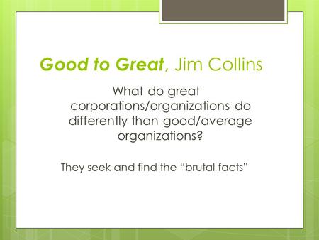 Good to Great, Jim Collins What do great corporations/organizations do differently than good/average organizations? They seek and find the “brutal facts”