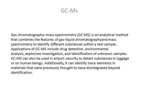 Gas chromatography–mass spectrometry (GC-MS) is an analytical method that combines the features of gas-liquid chromatographyand mass spectrometry to identify.