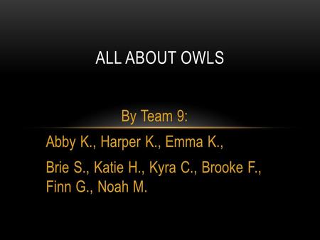 By Team 9: Abby K., Harper K., Emma K., Brie S., Katie H., Kyra C., Brooke F., Finn G., Noah M. ALL ABOUT OWLS.
