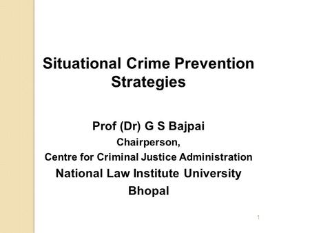1 Situational Crime Prevention Strategies Prof (Dr) G S Bajpai Chairperson, Centre for Criminal Justice Administration National Law Institute University.
