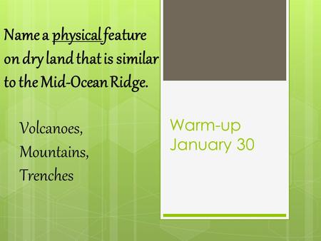 Warm-up January 30 Name a physical feature on dry land that is similar to the Mid-Ocean Ridge. Volcanoes, Mountains, Trenches.