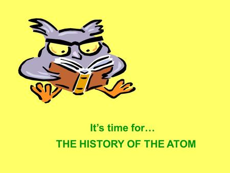 It’s time for… THE HISTORY OF THE ATOM Aristotle- ~500 B.C. philosopher What was the world made of? –Water and Earth because it was everywhere –Air because.