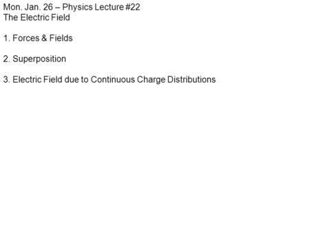 Mon. Jan. 26 – Physics Lecture #22 The Electric Field 1. Forces & Fields 2. Superposition 3. Electric Field due to Continuous Charge Distributions.