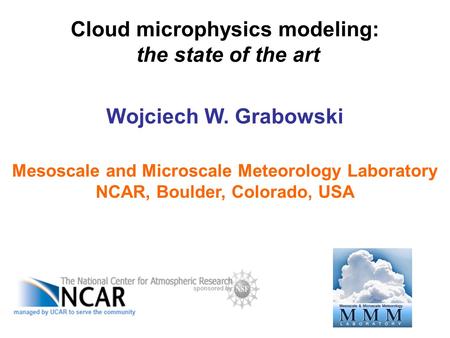 Cloud microphysics modeling: the state of the art Wojciech W. Grabowski Mesoscale and Microscale Meteorology Laboratory NCAR, Boulder, Colorado, USA.