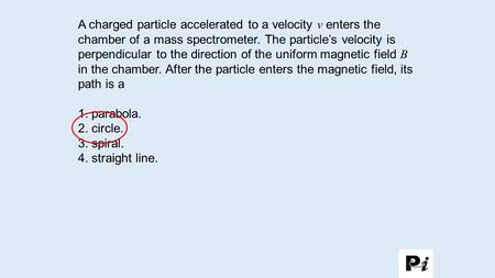 A charged particle accelerated to a velocity v enters the chamber of a mass spectrometer. The particle’s velocity is perpendicular to the direction of.