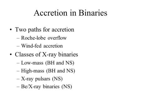 Accretion in Binaries Two paths for accretion –Roche-lobe overflow –Wind-fed accretion Classes of X-ray binaries –Low-mass (BH and NS) –High-mass (BH and.