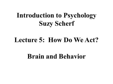 Introduction to Psychology Suzy Scherf Lecture 5: How Do We Act? Brain and Behavior.
