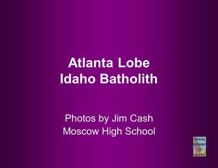 Atlanta Lobe Idaho Batholith Photos by Jim Cash Moscow High School.