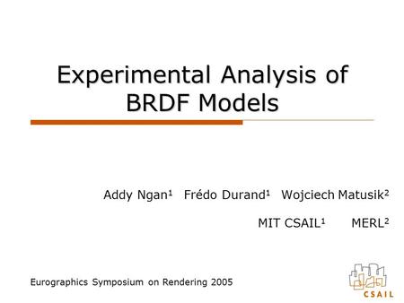 Experimental Analysis of BRDF Models Addy Ngan 1 Frédo Durand 1 Wojciech Matusik 2 MIT CSAIL 1 MERL 2 Eurographics Symposium on Rendering 2005.