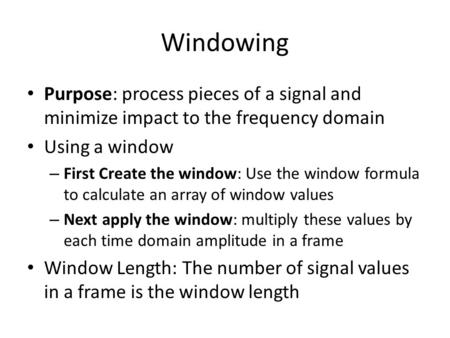 Windowing Purpose: process pieces of a signal and minimize impact to the frequency domain Using a window – First Create the window: Use the window formula.