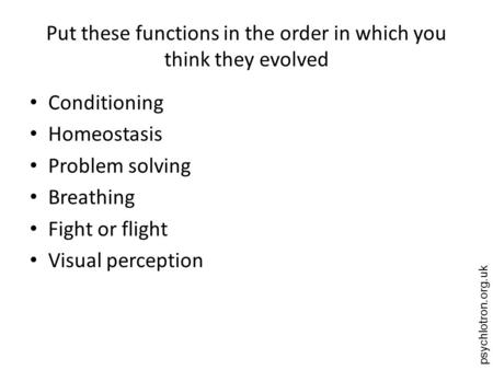 Psychlotron.org.uk Put these functions in the order in which you think they evolved Conditioning Homeostasis Problem solving Breathing Fight or flight.