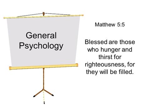 General Psychology Matthew 5:5 Blessed are those who hunger and thirst for righteousness, for they will be filled.