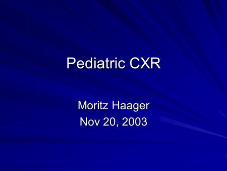 Pediatric CXR Moritz Haager Nov 20, 2003. Not just small adults What’s different about the pediatric CXR? –Thymus –Occult FB aspiration –Congenital anomalies.