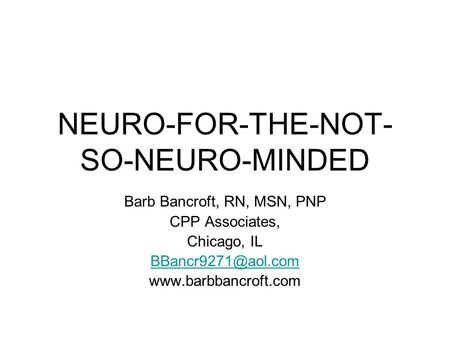 NEURO-FOR-THE-NOT- SO-NEURO-MINDED Barb Bancroft, RN, MSN, PNP CPP Associates, Chicago, IL