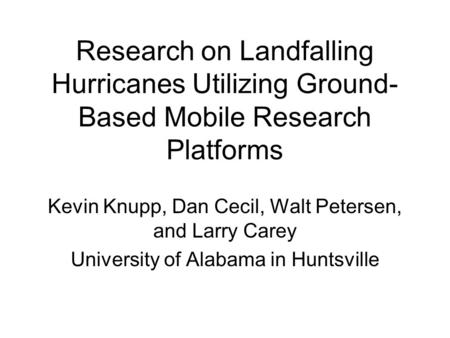 Research on Landfalling Hurricanes Utilizing Ground- Based Mobile Research Platforms Kevin Knupp, Dan Cecil, Walt Petersen, and Larry Carey University.