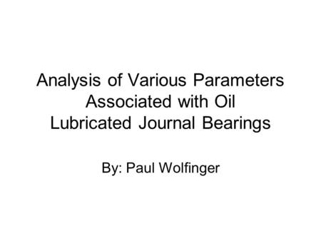 Analysis of Various Parameters Associated with Oil Lubricated Journal Bearings By: Paul Wolfinger.