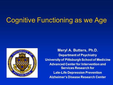 Cognitive Functioning as we Age Meryl A. Butters, Ph.D. Department of Psychiatry University of Pittsburgh School of Medicine Advanced Center for Intervention.