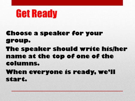 Get Ready Choose a speaker for your group. The speaker should write his/her name at the top of one of the columns. When everyone is ready, we’ll start.