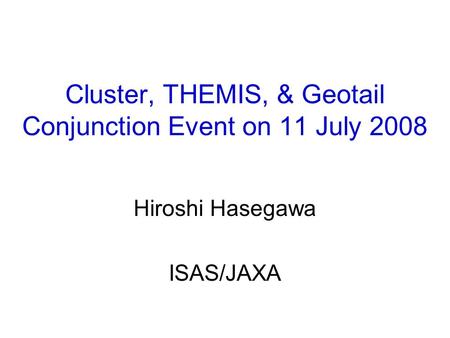 Cluster, THEMIS, & Geotail Conjunction Event on 11 July 2008 Hiroshi Hasegawa ISAS/JAXA.