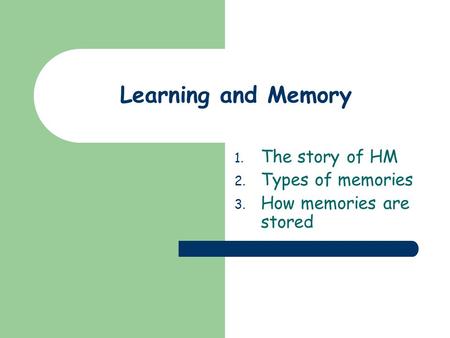 1. The story of HM 2. Types of memories 3. How memories are stored Learning and Memory.