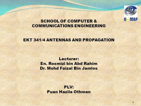 1 SCHOOL OF COMPUTER & COMMUNICATIONS ENGINEERING EKT 341/4 ANTENNAS AND PROPAGATION Lecturer: En. Rosmizi bin Abd Rahim Dr. Mohd Faizal Bin Jamlos PLV: