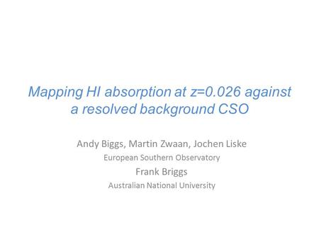 Mapping HI absorption at z=0.026 against a resolved background CSO Andy Biggs, Martin Zwaan, Jochen Liske European Southern Observatory Frank Briggs Australian.