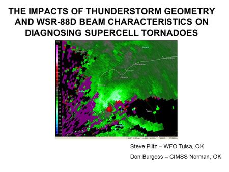 THE IMPACTS OF THUNDERSTORM GEOMETRY AND WSR-88D BEAM CHARACTERISTICS ON DIAGNOSING SUPERCELL TORNADOES Steve Piltz – WFO Tulsa, OK Don Burgess – CIMSS.