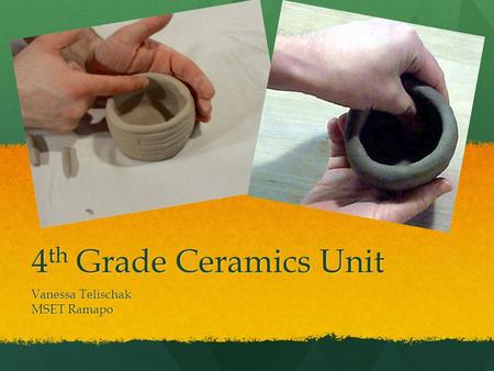4 th Grade Ceramics Unit Vanessa Telischak MSET Ramapo.