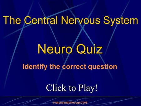 Click to Play! Neuro Quiz  Michael McKeough 2008 The Central Nervous System Identify the correct question.