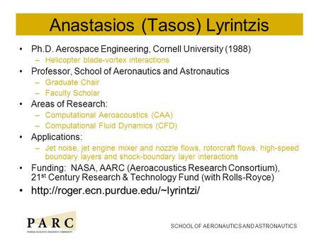 SCHOOL OF AERONAUTICS AND ASTRONAUTICS Anastasios (Tasos) Lyrintzis Ph.D. Aerospace Engineering, Cornell University (1988) –Helicopter blade-vortex interactions.