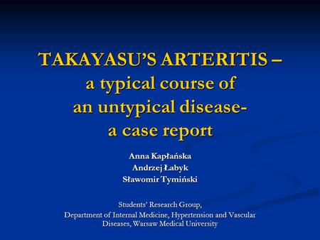 TAKAYASU’S ARTERITIS – a typical course of an untypical disease- a case report Anna Kapłańska Andrzej Łabyk Sławomir Tymiński Students’ Research Group,