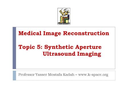 Medical Image Reconstruction Topic 5: Synthetic Aperture Ultrasound Imaging Professor Yasser Mostafa Kadah – www.k-space.org.
