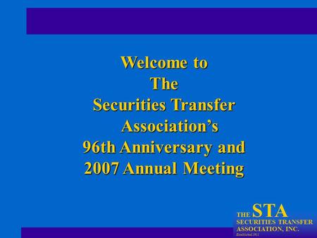 THE STA SECURITIES TRANSFER ASSOCIATION, INC. Established 1911 Welcome to The Securities Transfer Association’s 96th Anniversary and 2007 Annual Meeting.