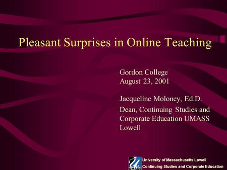 Pleasant Surprises in Online Teaching Jacqueline Moloney, Ed.D. Dean, Continuing Studies and Corporate Education UMASS Lowell Gordon College August 23,