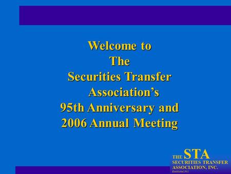 THE STA SECURITIES TRANSFER ASSOCIATION, INC. Established 1911 Welcome to The Securities Transfer Association’s 95th Anniversary and 2006 Annual Meeting.