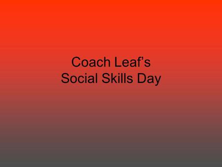 Coach Leaf’s Social Skills Day. HOW TO FOLLOW INSRUCTIONS LOOK AT THE PERSON. SAY “OK”. DO TASK IMMEDIATELY. CHECK BACK.