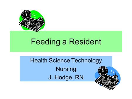 Feeding a Resident Health Science Technology Nursing J. Hodge, RN.