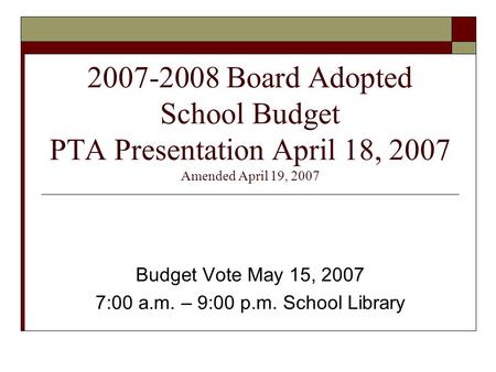 2007-2008 Board Adopted School Budget PTA Presentation April 18, 2007 Amended April 19, 2007 Budget Vote May 15, 2007 7:00 a.m. – 9:00 p.m. School Library.