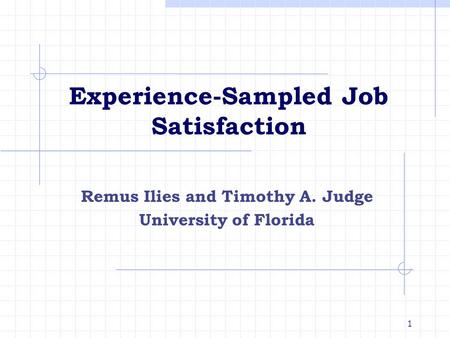 1 Experience-Sampled Job Satisfaction Remus Ilies and Timothy A. Judge University of Florida.