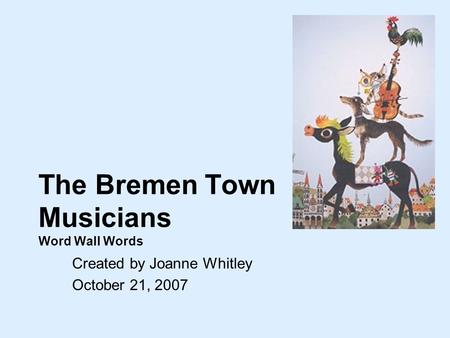 The Bremen Town Musicians Word Wall Words Created by Joanne Whitley October 21, 2007.