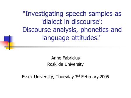 Investigating speech samples as 'dialect in discourse': Discourse analysis, phonetics and language attitudes. Anne Fabricius Roskilde University Essex.