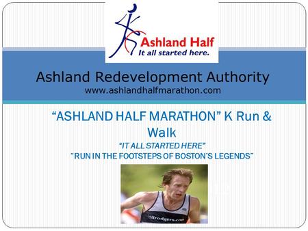 “ASHLAND HALF MARATHON” K Run & Walk “IT ALL STARTED HERE” “RUN IN THE FOOTSTEPS OF BOSTON’S LEGENDS” ctober 28, 2012 Ashland Redevelopment Authority www.ashlandhalfmarathon.com.