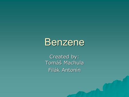 Benzene Created by: Tomáš Machula Filák Antonín. Benzene  Benzene, also known as C 6 H 6, PhH, and benzol, is an organic chemical compound which is a.