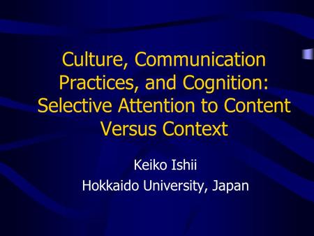 Culture, Communication Practices, and Cognition: Selective Attention to Content Versus Context Keiko Ishii Hokkaido University, Japan.