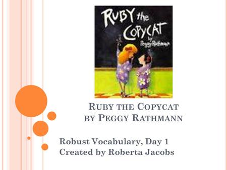 R UBY THE C OPYCAT BY P EGGY R ATHMANN Robust Vocabulary, Day 1 Created by Roberta Jacobs.