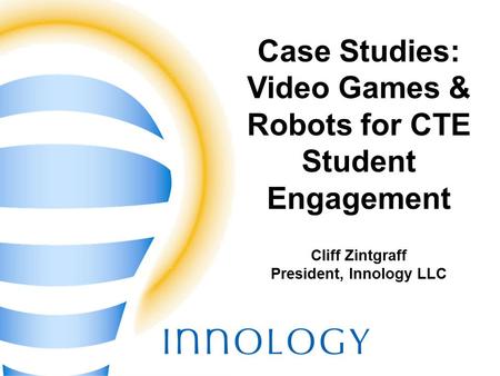 TM Case Studies: Video Games & Robots for CTE Student Engagement Cliff Zintgraff President, Innology LLC.