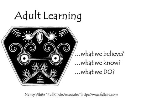 Adult Learning Nancy White * Full Circle Associates *  …what we believe? …what we know? …what we DO?