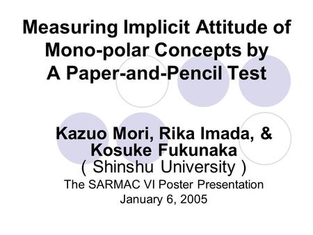 Measuring Implicit Attitude of Mono-polar Concepts by A Paper-and-Pencil Test Kazuo Mori, Rika Imada, & Kosuke Fukunaka （ Shinshu University ） The SARMAC.