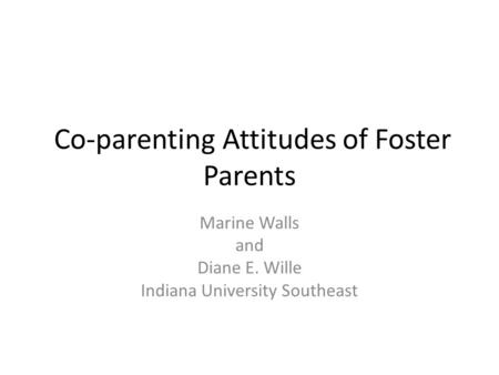 Co-parenting Attitudes of Foster Parents Marine Walls and Diane E. Wille Indiana University Southeast.
